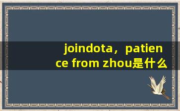 joindota，patience from zhou是什么梗